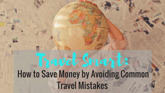 Travel Smart: How to Save Money by Avoiding Common Travel Mistakes