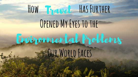 How Travel Has Further Opened My Eyes to the Environmental Problems Our World Faces