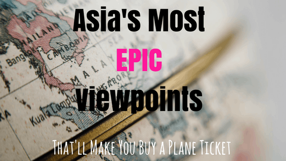 Asia’s Most Epic Viewpoints That’ll Make You Buy A Plane Ticket