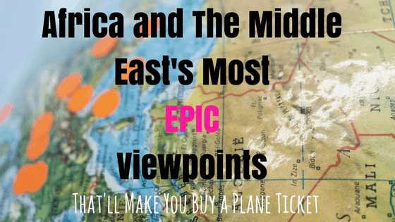 Africa and The Middle East’s Most Epic Viewpoints That’ll Make You Buy A Plane Ticket